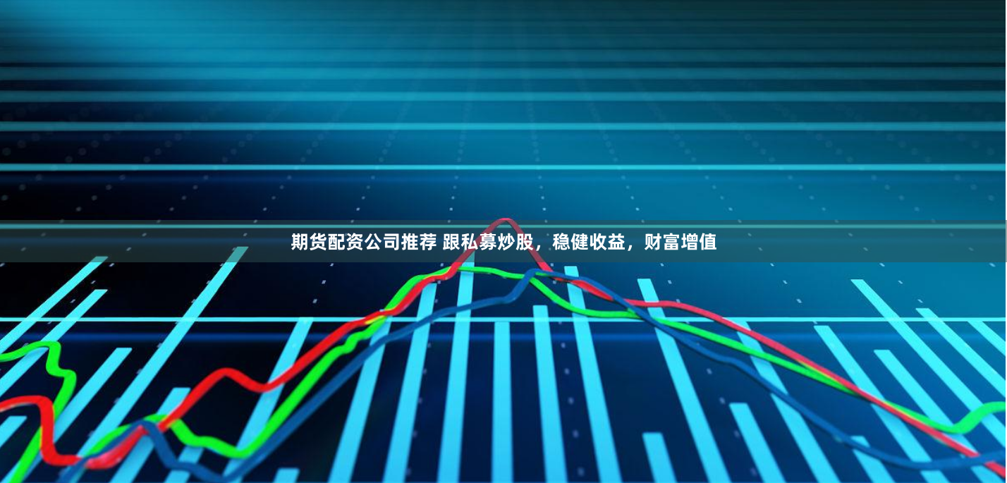 期货配资公司推荐 跟私募炒股，稳健收益，财富增值