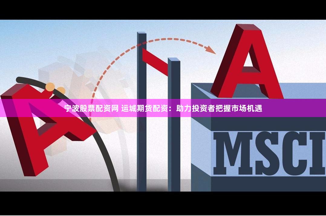宁波股票配资网 运城期货配资：助力投资者把握市场机遇