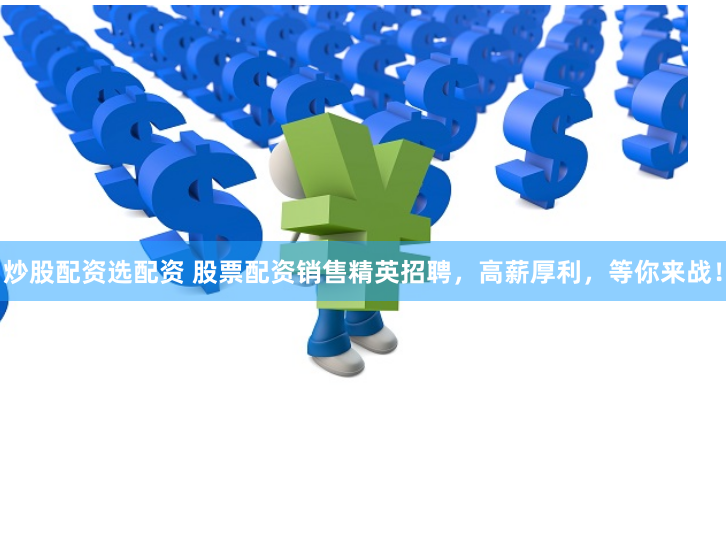 炒股配资选配资 股票配资销售精英招聘，高薪厚利，等你来战！