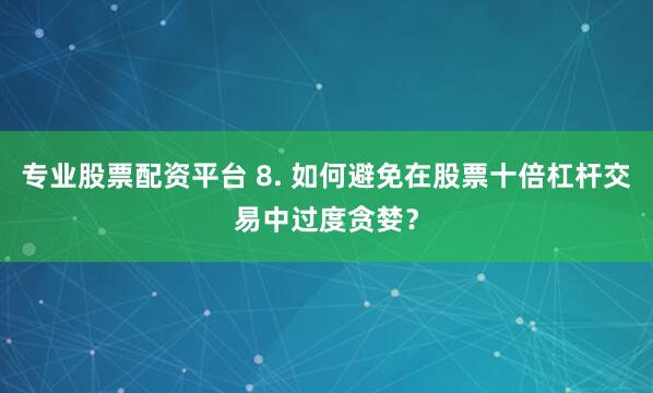 专业股票配资平台 8. 如何避免在股票十倍杠杆交易中过度贪婪？