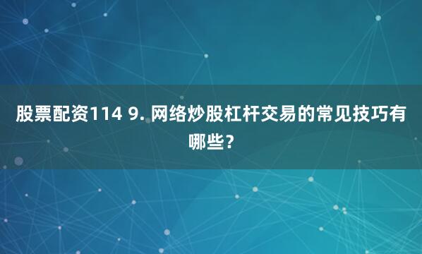 股票配资114 9. 网络炒股杠杆交易的常见技巧有哪些？