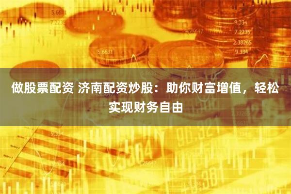 做股票配资 济南配资炒股：助你财富增值，轻松实现财务自由
