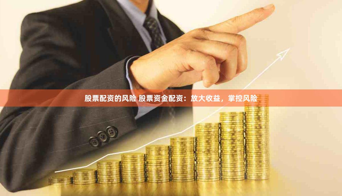 股票配资的风险 股票资金配资：放大收益，掌控风险