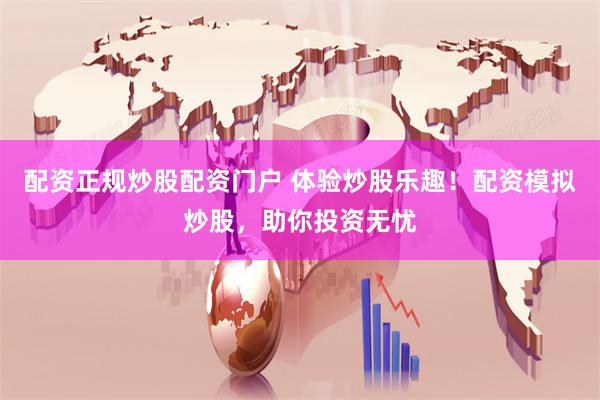 配资正规炒股配资门户 体验炒股乐趣！配资模拟炒股，助你投资无忧