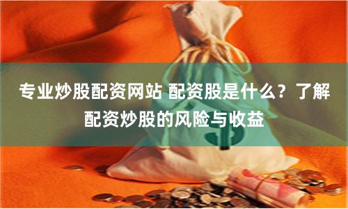 专业炒股配资网站 配资股是什么？了解配资炒股的风险与收益