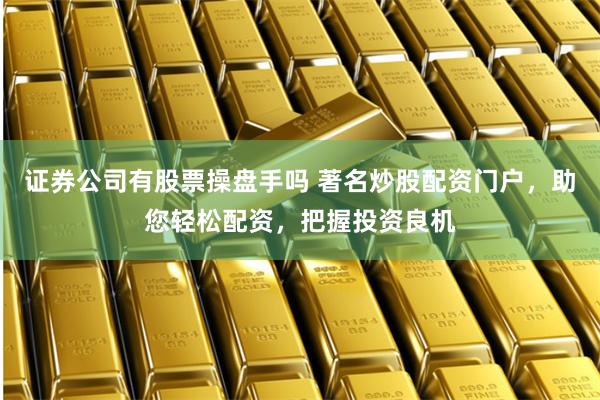 证券公司有股票操盘手吗 著名炒股配资门户，助您轻松配资，把握投资良机
