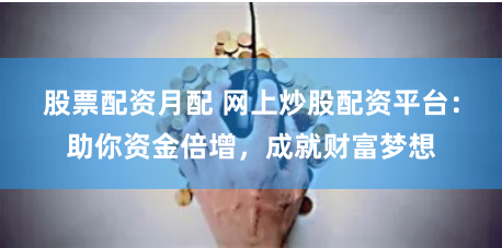 股票配资月配 网上炒股配资平台：助你资金倍增，成就财富梦想