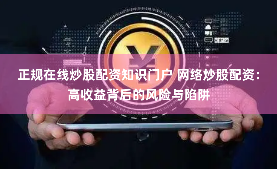 正规在线炒股配资知识门户 网络炒股配资：高收益背后的风险与陷阱