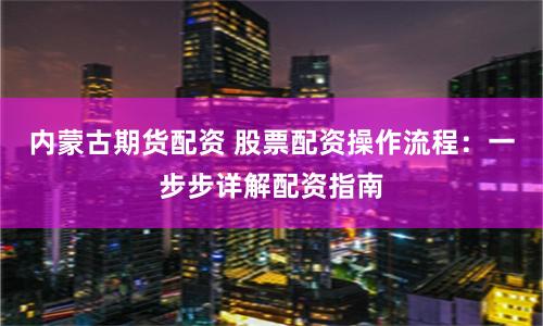 内蒙古期货配资 股票配资操作流程：一步步详解配资指南
