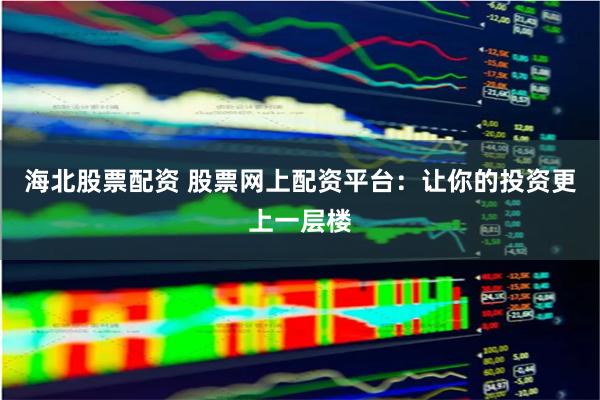 海北股票配资 股票网上配资平台：让你的投资更上一层楼