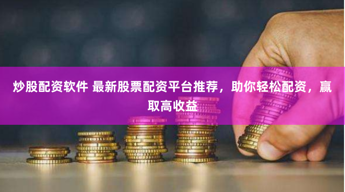 炒股配资软件 最新股票配资平台推荐，助你轻松配资，赢取高收益
