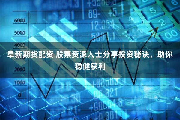 阜新期货配资 股票资深人士分享投资秘诀，助你稳健获利