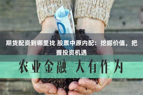 期货配资到哪里找 股票中原内配：挖掘价值，把握投资机遇