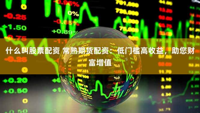 什么叫股票配资 常熟期货配资：低门槛高收益，助您财富增值
