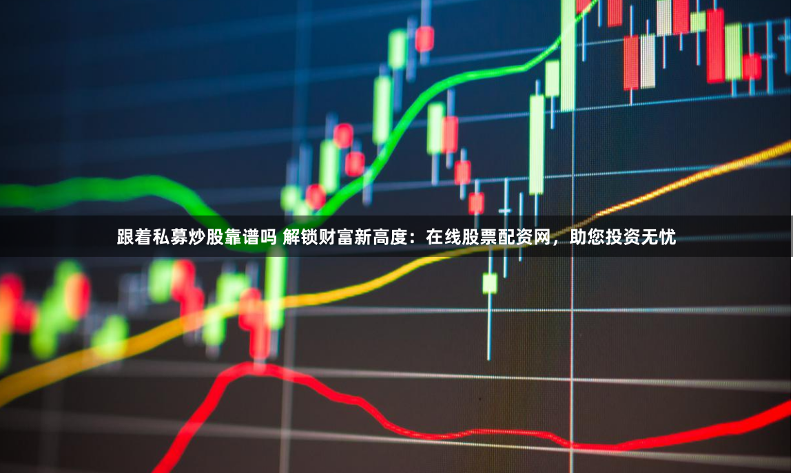 跟着私募炒股靠谱吗 解锁财富新高度：在线股票配资网，助您投资无忧