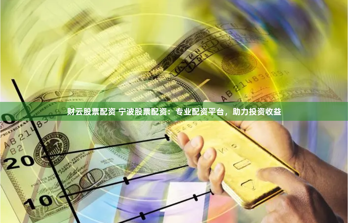 财云股票配资 宁波股票配资：专业配资平台，助力投资收益