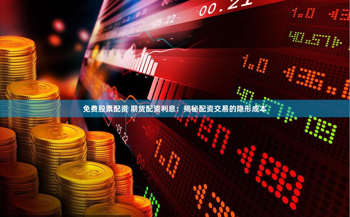 免费股票配资 期货配资利息：揭秘配资交易的隐形成本