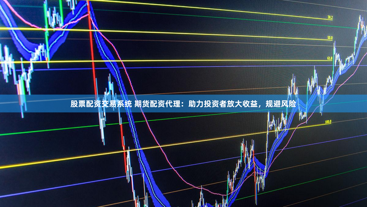股票配资交易系统 期货配资代理：助力投资者放大收益，规避风险