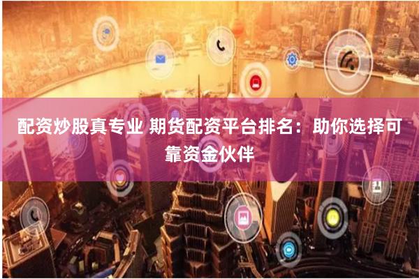 配资炒股真专业 期货配资平台排名：助你选择可靠资金伙伴