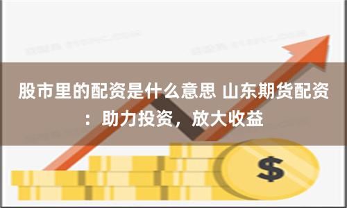 股市里的配资是什么意思 山东期货配资：助力投资，放大收益