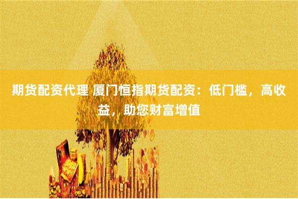 期货配资代理 厦门恒指期货配资：低门槛，高收益，助您财富增值