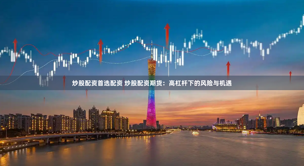 炒股配资首选配资 炒股配资期货：高杠杆下的风险与机遇