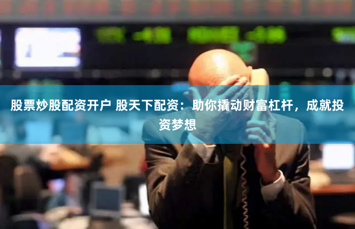股票炒股配资开户 股天下配资：助你撬动财富杠杆，成就投资梦想