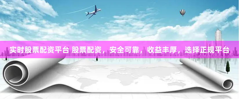 实时股票配资平台 股票配资，安全可靠，收益丰厚，选择正规平台