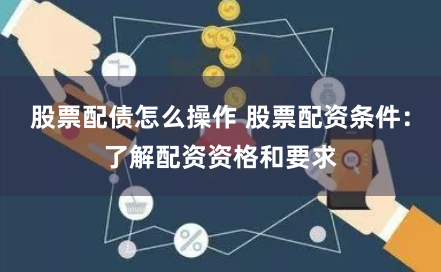 股票配债怎么操作 股票配资条件：了解配资资格和要求
