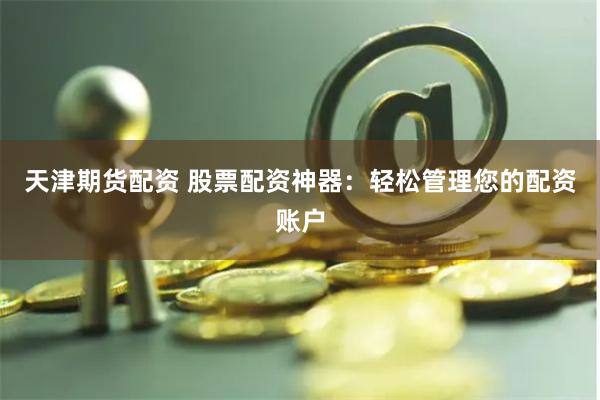 天津期货配资 股票配资神器：轻松管理您的配资账户