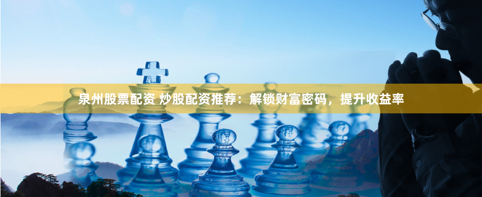泉州股票配资 炒股配资推荐：解锁财富密码，提升收益率