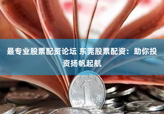 最专业股票配资论坛 东莞股票配资：助你投资扬帆起航