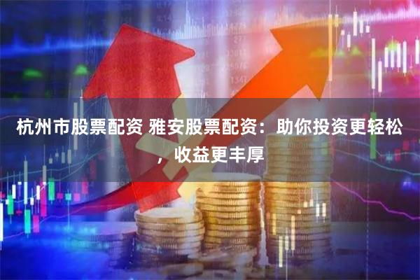 杭州市股票配资 雅安股票配资：助你投资更轻松，收益更丰厚