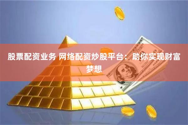 股票配资业务 网络配资炒股平台：助你实现财富梦想