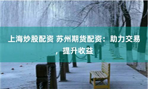 上海炒股配资 苏州期货配资：助力交易，提升收益