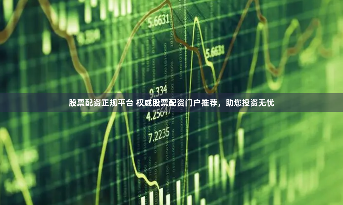 股票配资正规平台 权威股票配资门户推荐，助您投资无忧