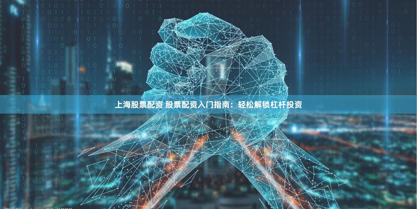 上海股票配资 股票配资入门指南：轻松解锁杠杆投资