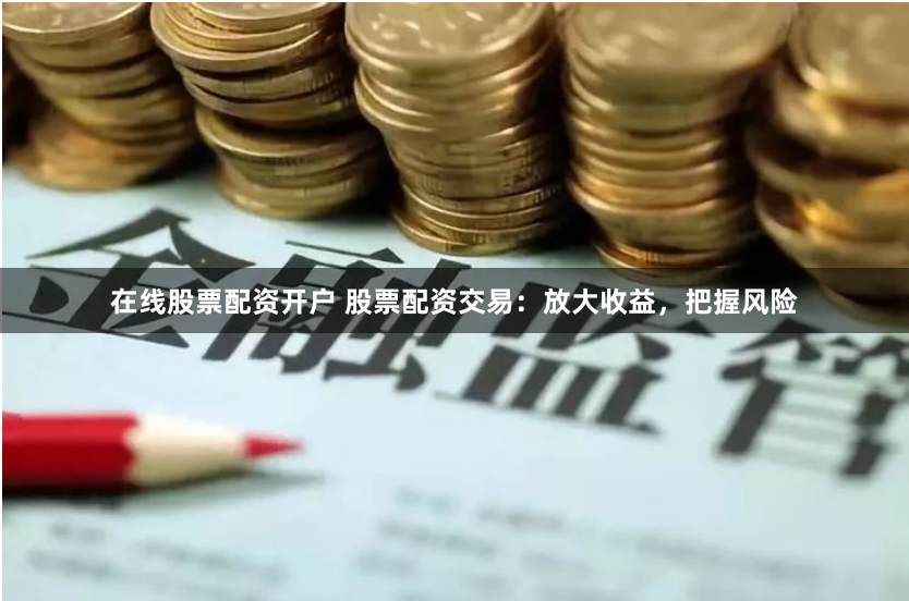 在线股票配资开户 股票配资交易：放大收益，把握风险