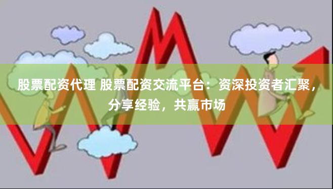股票配资代理 股票配资交流平台：资深投资者汇聚，分享经验，共赢市场