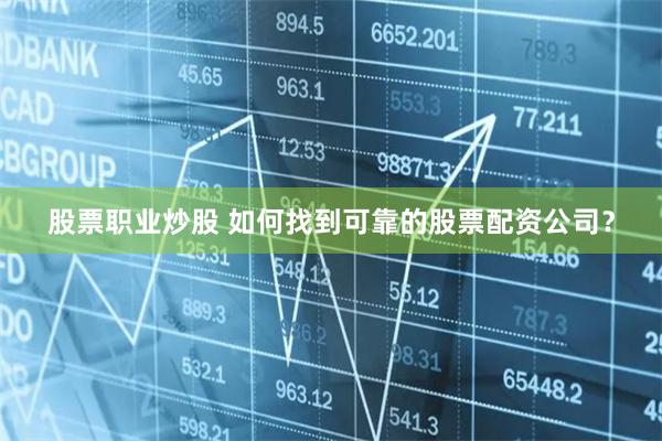 股票职业炒股 如何找到可靠的股票配资公司？