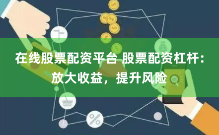 在线股票配资平台 股票配资杠杆：放大收益，提升风险