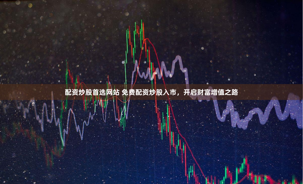配资炒股首选网站 免费配资炒股入市，开启财富增值之路