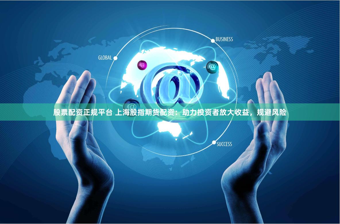 股票配资正规平台 上海股指期货配资：助力投资者放大收益，规避风险