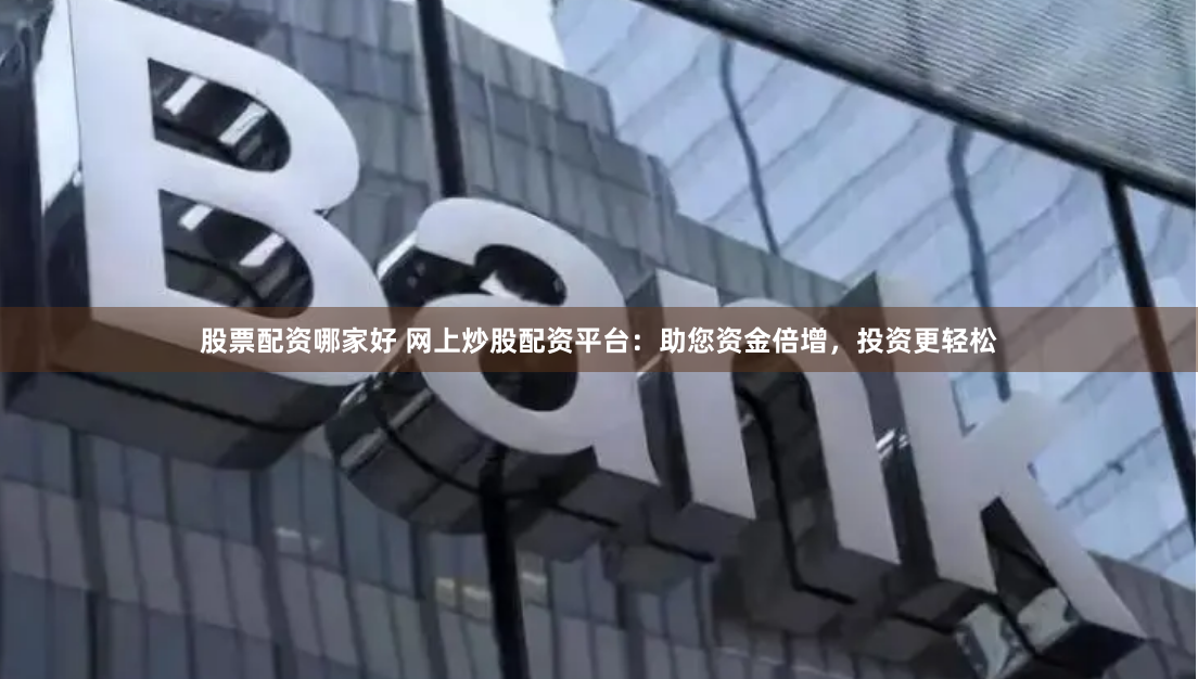 股票配资哪家好 网上炒股配资平台：助您资金倍增，投资更轻松