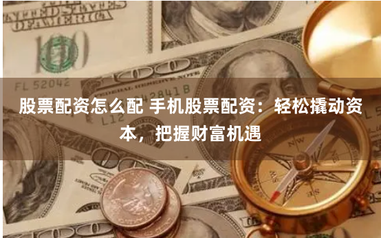 股票配资怎么配 手机股票配资：轻松撬动资本，把握财富机遇