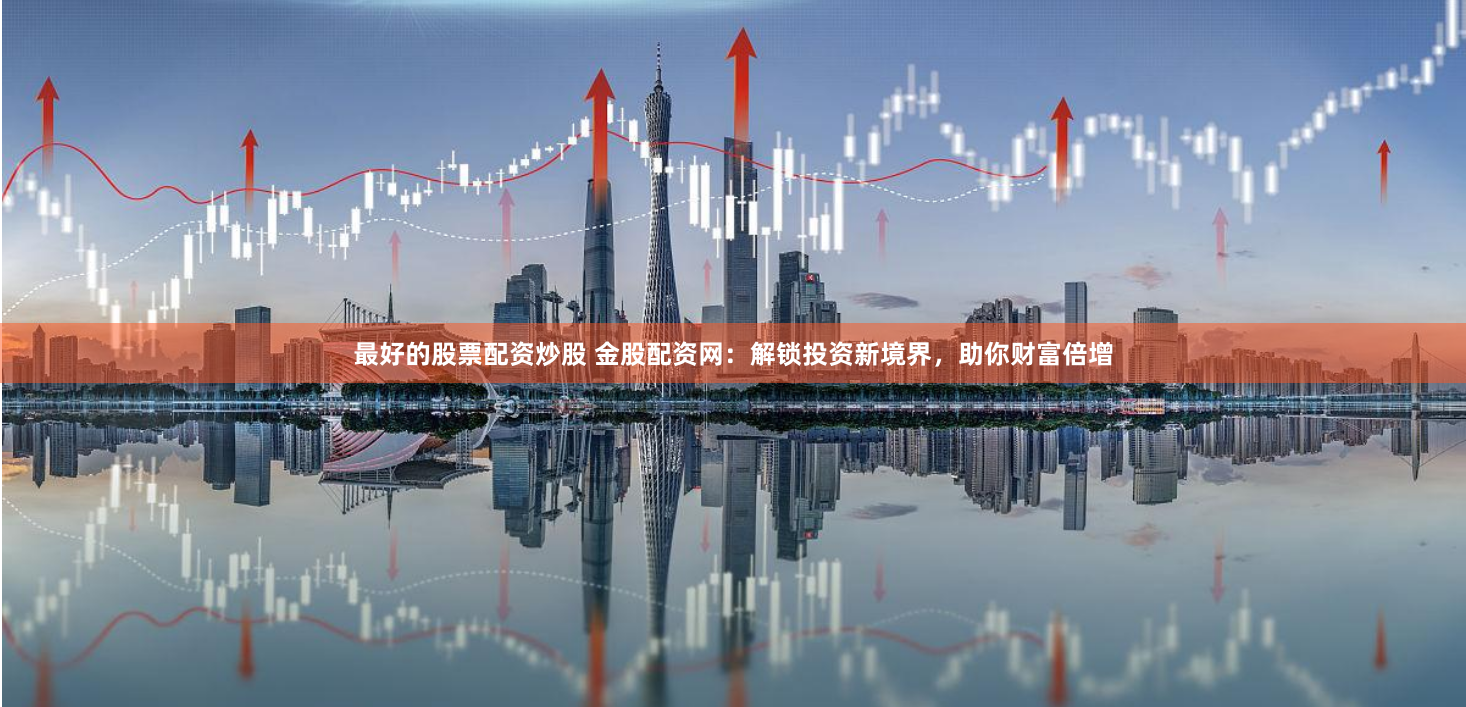 最好的股票配资炒股 金股配资网：解锁投资新境界，助你财富倍增