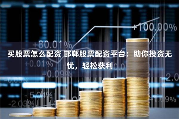 买股票怎么配资 邯郸股票配资平台：助你投资无忧，轻松获利