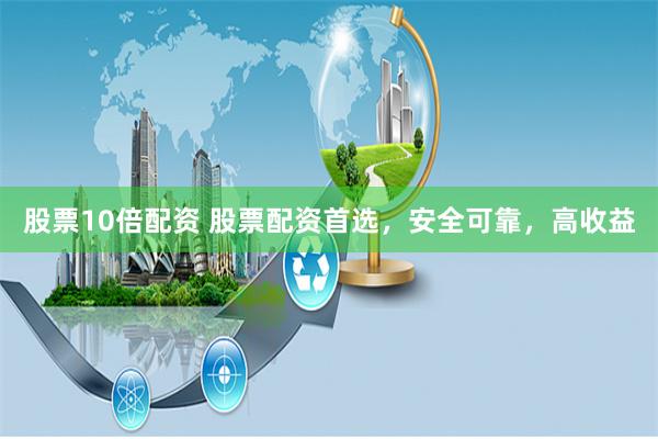 股票10倍配资 股票配资首选，安全可靠，高收益