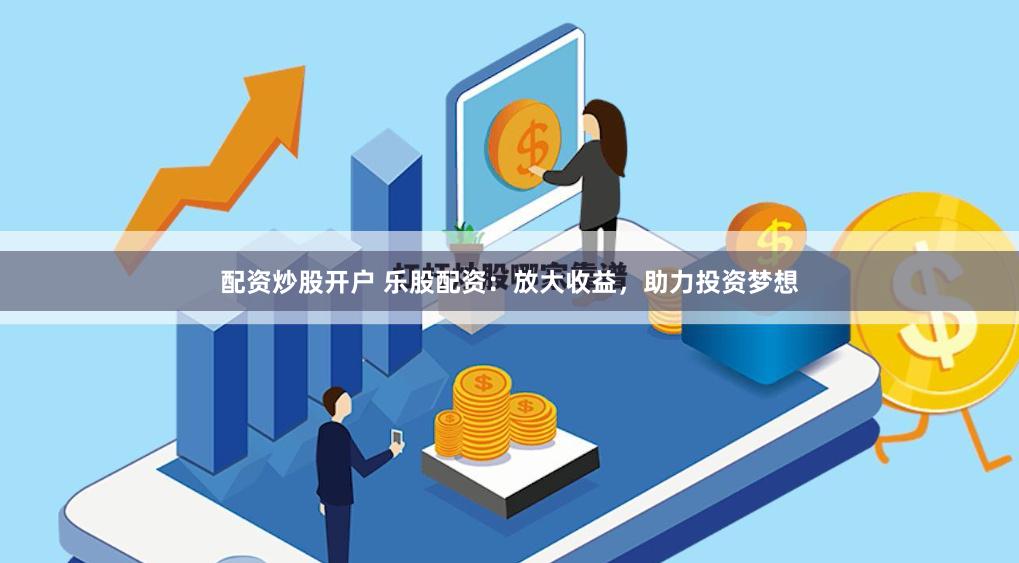 配资炒股开户 乐股配资：放大收益，助力投资梦想