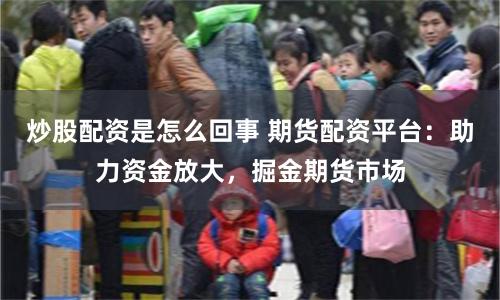 炒股配资是怎么回事 期货配资平台：助力资金放大，掘金期货市场